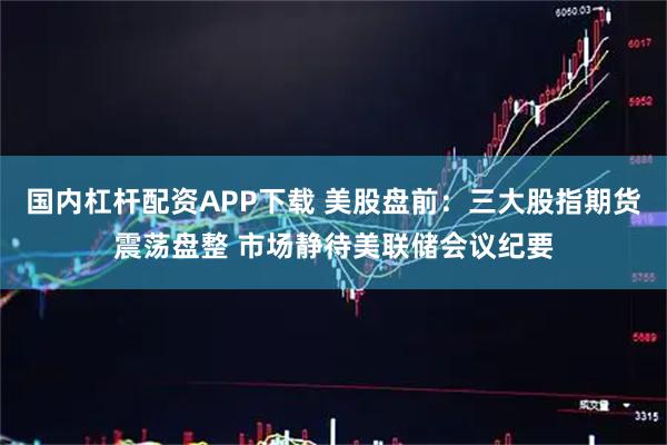 国内杠杆配资APP下载 美股盘前：三大股指期货震荡盘整 市场静待美联储会议纪要