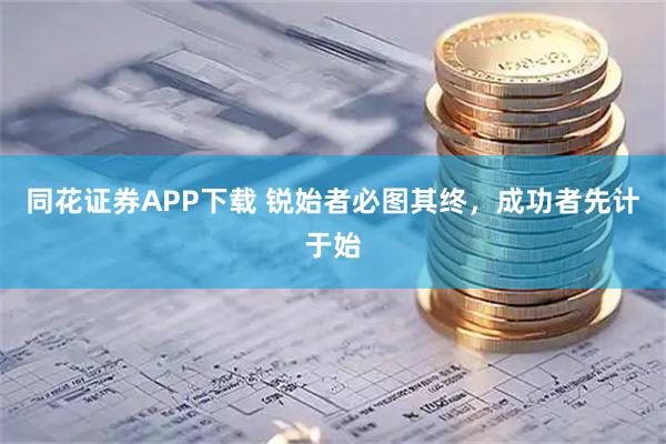 同花证券APP下载 锐始者必图其终，成功者先计于始