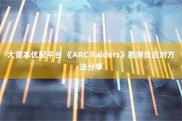 大资本优配平台 《ARC Raiders》勘测员应对方法分享