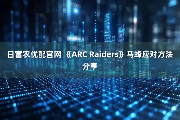 日富农优配官网 《ARC Raiders》马蜂应对方法分享