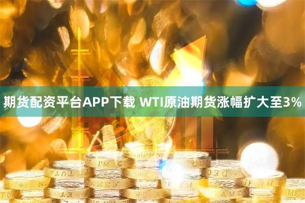 期货配资平台APP下载 WTI原油期货涨幅扩大至3%
