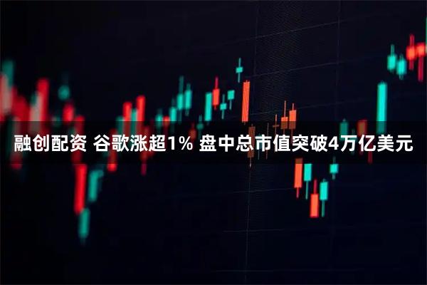 融创配资 谷歌涨超1% 盘中总市值突破4万亿美元