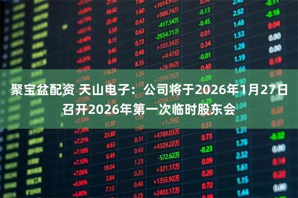 聚宝盆配资 天山电子：公司将于2026年1月27日召开2026年第一次临时股东会
