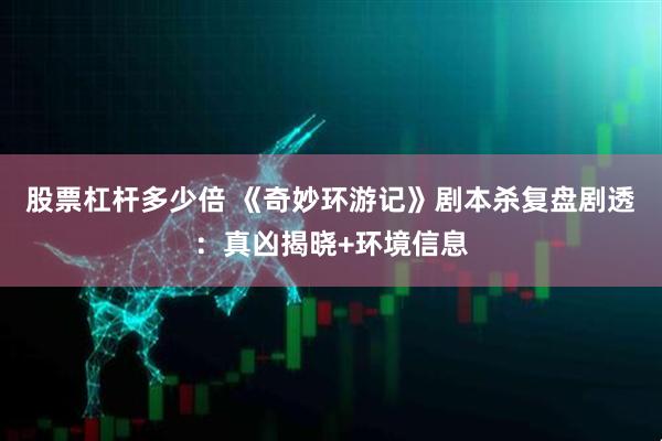 股票杠杆多少倍 《奇妙环游记》剧本杀复盘剧透：真凶揭晓+环境信息