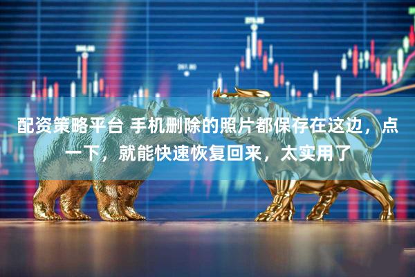 配资策略平台 手机删除的照片都保存在这边，点一下，就能快速恢复回来，太实用了