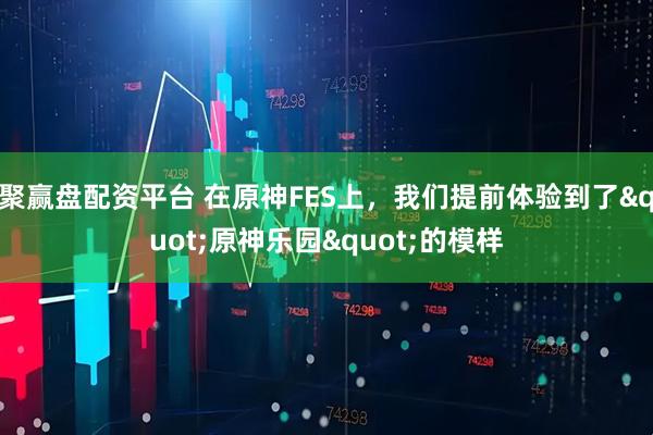 聚赢盘配资平台 在原神FES上，我们提前体验到了"原神乐园"的模样