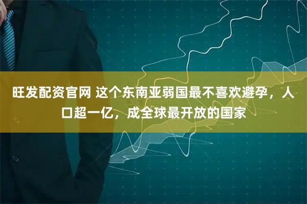 旺发配资官网 这个东南亚弱国最不喜欢避孕，人口超一亿，成全球最开放的国家