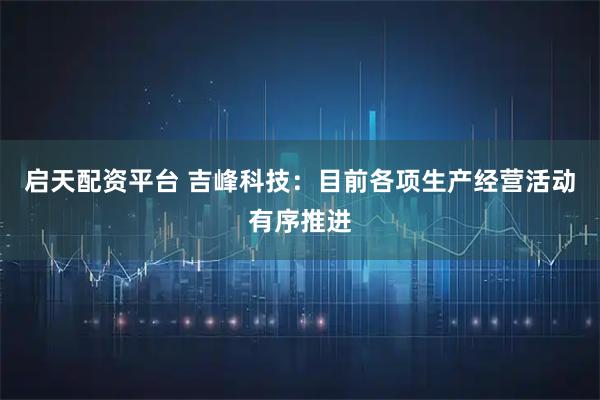 启天配资平台 吉峰科技：目前各项生产经营活动有序推进