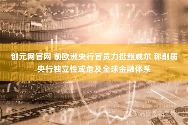 创元网官网 前欧洲央行官员力挺鲍威尔 称削弱央行独立性或危及全球金融体系