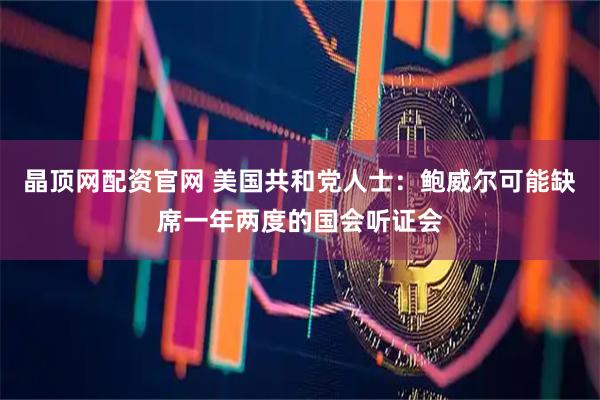 晶顶网配资官网 美国共和党人士：鲍威尔可能缺席一年两度的国会听证会