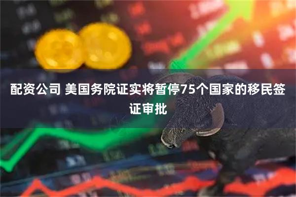 配资公司 美国务院证实将暂停75个国家的移民签证审批