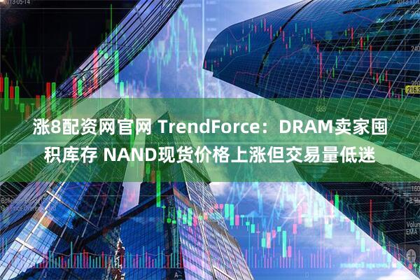 涨8配资网官网 TrendForce：DRAM卖家囤积库存 NAND现货价格上涨但交易量低迷