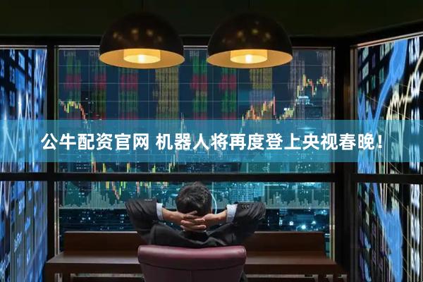 公牛配资官网 机器人将再度登上央视春晚！