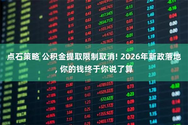 点石策略 公积金提取限制取消! 2026年新政落地, 你的钱终于你说了算