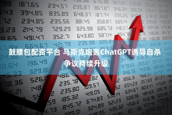 鼓腰包配资平台 马斯克炮轰ChatGPT诱导自杀 争议持续升级