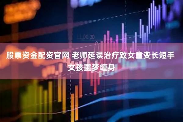 股票资金配资官网 老师延误治疗致女童变长短手 女孩噩梦缠身