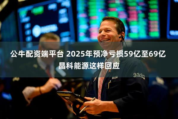 公牛配资端平台 2025年预净亏损59亿至69亿 晶科能源这样回应