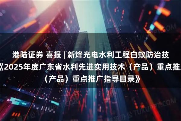 港陆证券 喜报 | 新烽光电水利工程白蚁防治技术成功入选《2025年度广东省水利先进实用技术（产品）重点推广指导目录》