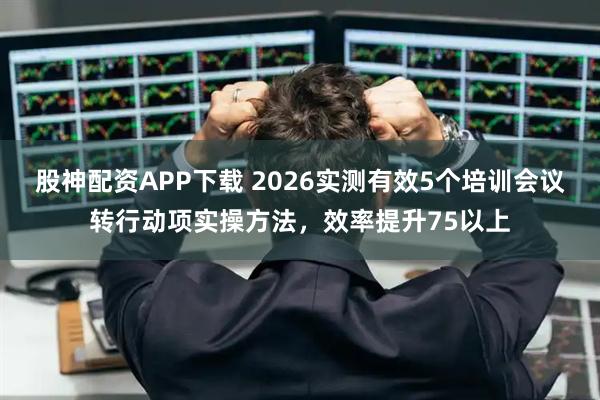 股神配资APP下载 2026实测有效5个培训会议转行动项实操方法，效率提升75以上