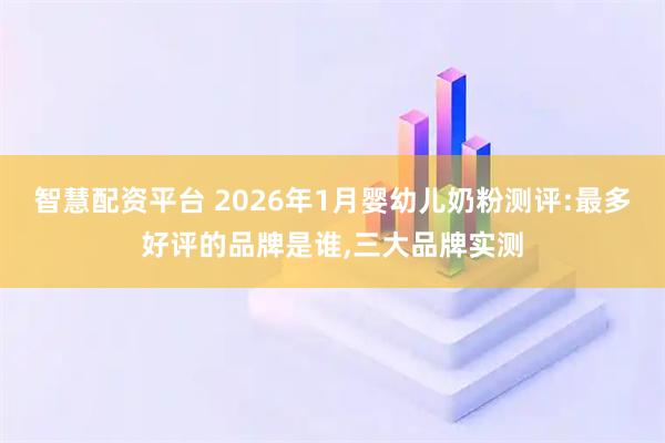 智慧配资平台 2026年1月婴幼儿奶粉测评:最多好评的品牌是谁,三大品牌实测