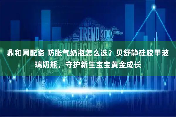鼎和网配资 防胀气奶瓶怎么选？贝舒静硅胶甲玻璃奶瓶，守护新生宝宝黄金成长