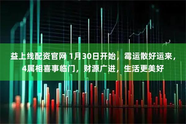 益上线配资官网 1月30日开始，霉运散好运来，4属相喜事临门，财源广进，生活更美好