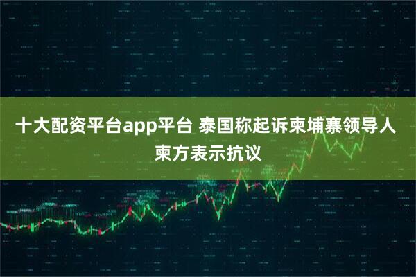 十大配资平台app平台 泰国称起诉柬埔寨领导人 柬方表示抗议