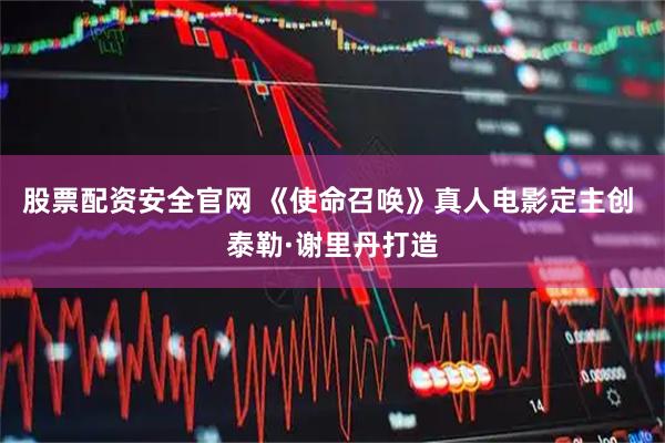 股票配资安全官网 《使命召唤》真人电影定主创 泰勒·谢里丹打造