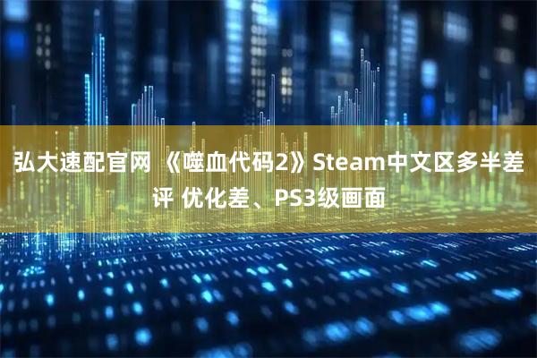 弘大速配官网 《噬血代码2》Steam中文区多半差评 优化差、PS3级画面