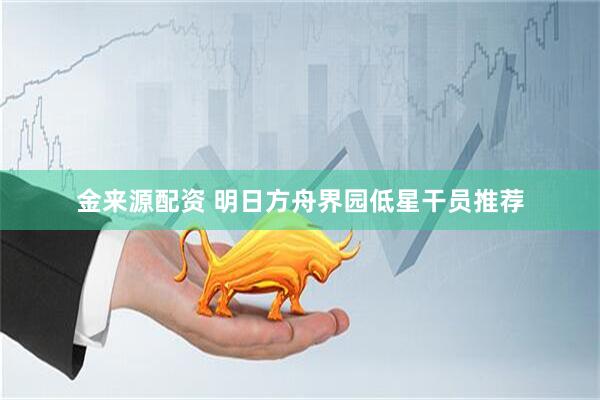 金来源配资 明日方舟界园低星干员推荐