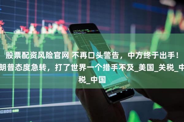 股票配资风险官网 不再口头警告，中方终于出手！特朗普态度急转，打了世界一个措手不及_美国_关税_中国