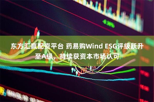 东方汇赢配资平台 药易购Wind ESG评级跃升至A级，持续获资本市场认可