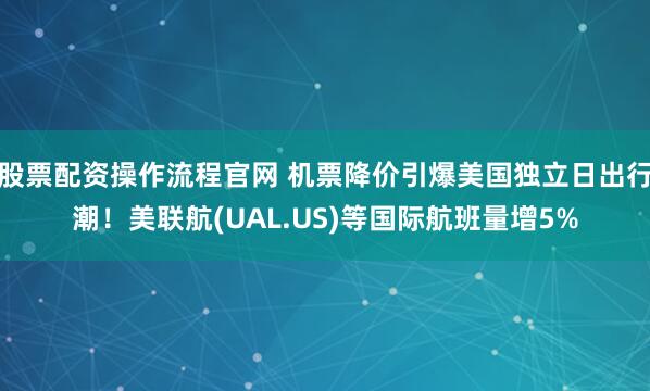 股票配资操作流程官网 机票降价引爆美国独立日出行潮！美联航(UAL.US)等国际航班量增5%