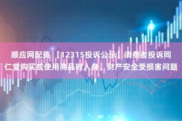 顺应网配资 【12315投诉公示】消费者投诉同仁堂购买或使用商品时人身、财产安全受损害问题