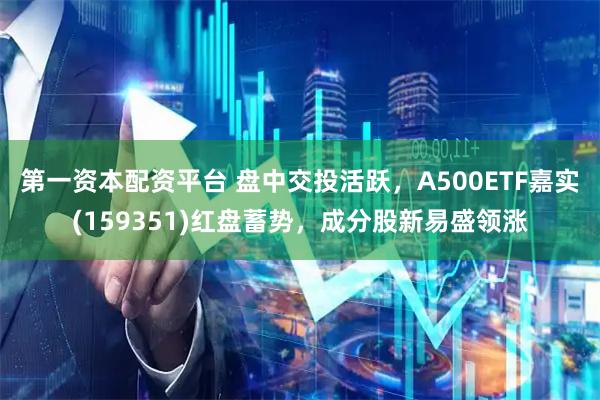 第一资本配资平台 盘中交投活跃，A500ETF嘉实(159351)红盘蓄势，成分股新易盛领涨