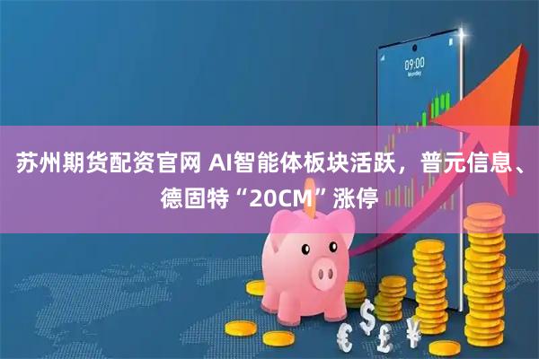 苏州期货配资官网 AI智能体板块活跃，普元信息、德固特“20CM”涨停