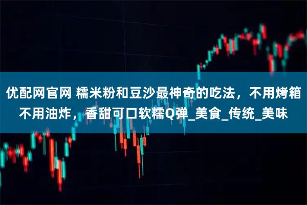 优配网官网 糯米粉和豆沙最神奇的吃法，不用烤箱不用油炸，香甜可口软糯Q弹_美食_传统_美味
