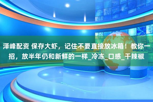 泽峰配资 保存大虾，记住不要直接放冰箱！教你一招，放半年仍和新鲜的一样_冷冻_口感_干辣椒
