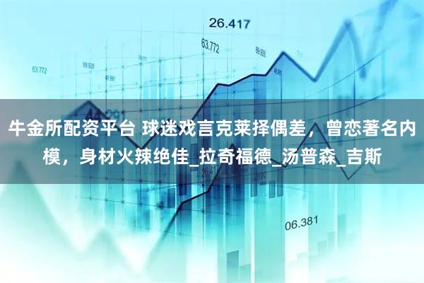 牛金所配资平台 球迷戏言克莱择偶差，曾恋著名内模，身材火辣绝佳_拉奇福德_汤普森_吉斯