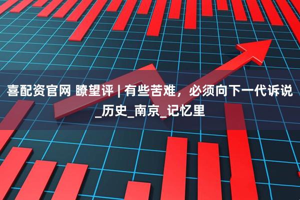 喜配资官网 瞭望评 | 有些苦难，必须向下一代诉说_历史_南京_记忆里
