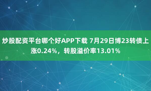炒股配资平台哪个好APP下载 7月29日博23转债上涨0.24%，转股溢价率13.01%