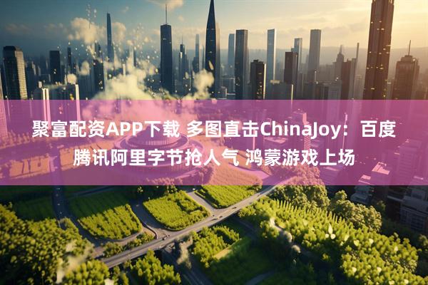聚富配资APP下载 多图直击ChinaJoy：百度腾讯阿里字节抢人气 鸿蒙游戏上场