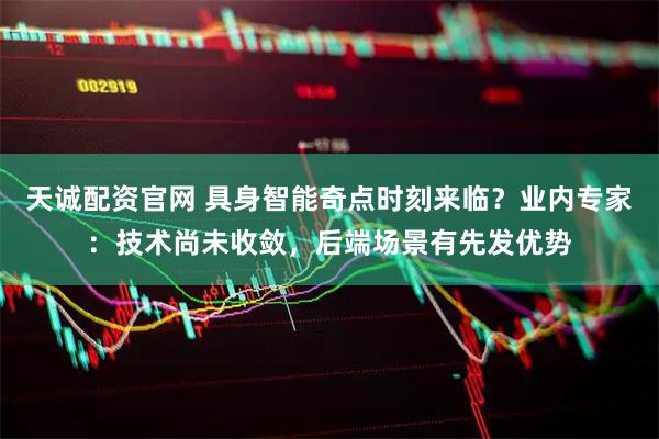 天诚配资官网 具身智能奇点时刻来临？业内专家：技术尚未收敛，后端场景有先发优势