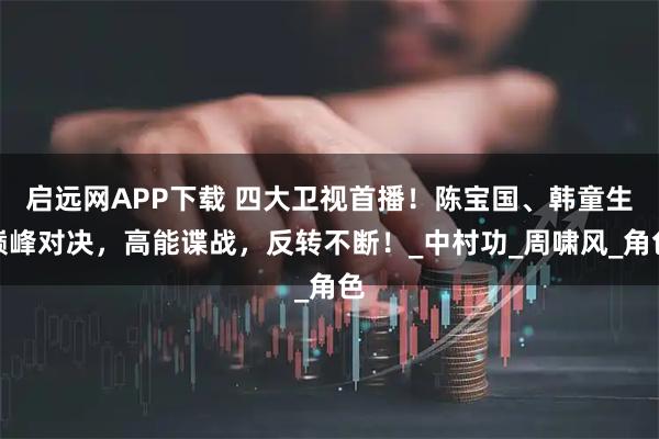 启远网APP下载 四大卫视首播！陈宝国、韩童生巅峰对决，高能谍战，反转不断！_中村功_周啸风_角色