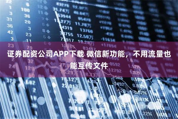 证券配资公司APP下载 微信新功能，不用流量也能互传文件