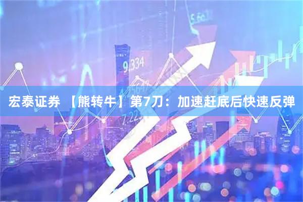 宏泰证券 【熊转牛】第7刀：加速赶底后快速反弹