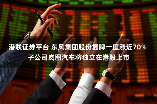 港联证券平台 东风集团股份复牌一度涨近70% 子公司岚图汽车将独立在港股上市