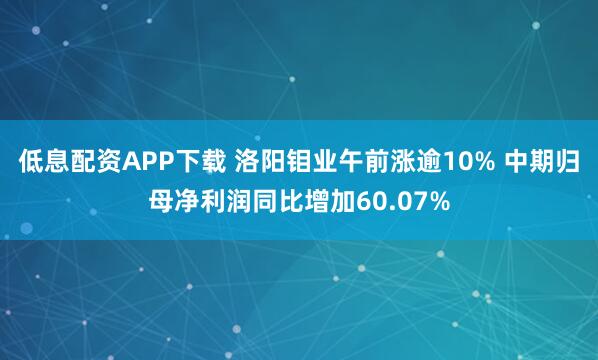低息配资APP下载 洛阳钼业午前涨逾10% 中期归母净利润同比增加60.07%