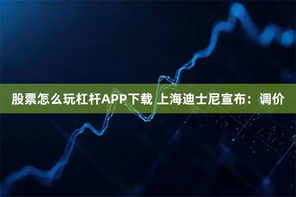 股票怎么玩杠杆APP下载 上海迪士尼宣布：调价