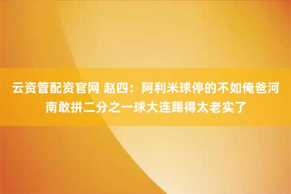 云资管配资官网 赵四：阿利米球停的不如俺爸河南敢拼二分之一球大连踢得太老实了